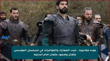 عودة مفاجئة.. تجدد المعارك والمؤامرات في مسلسل المؤسس عثمان وصمود عثمان أمام أعدائه